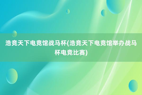 浩竞天下电竞馆战马杯(浩竞天下电竞馆举办战马杯电竞比赛)