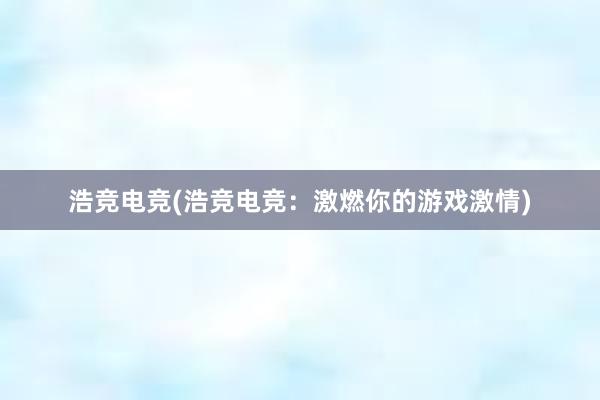 浩竞电竞(浩竞电竞：激燃你的游戏激情)