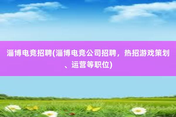 淄博电竞招聘(淄博电竞公司招聘，热招游戏策划、运营等职位)