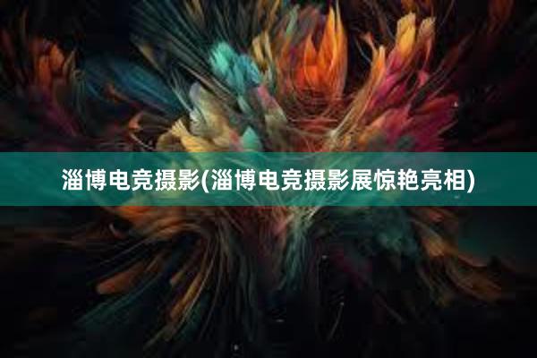 淄博电竞摄影(淄博电竞摄影展惊艳亮相)