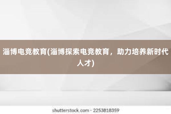 淄博电竞教育(淄博探索电竞教育，助力培养新时代人才)