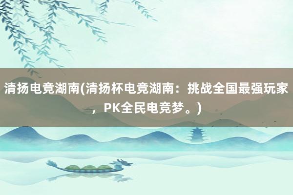 清扬电竞湖南(清扬杯电竞湖南：挑战全国最强玩家，PK全民电竞梦。)