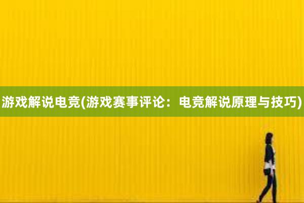 游戏解说电竞(游戏赛事评论：电竞解说原理与技巧)