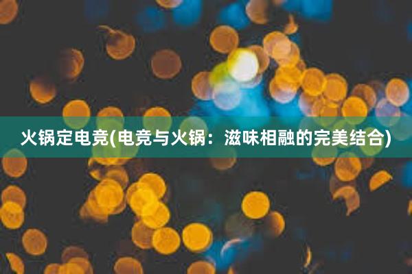 火锅定电竞(电竞与火锅：滋味相融的完美结合)