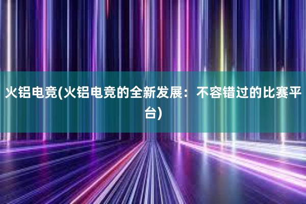 火铝电竞(火铝电竞的全新发展：不容错过的比赛平台)