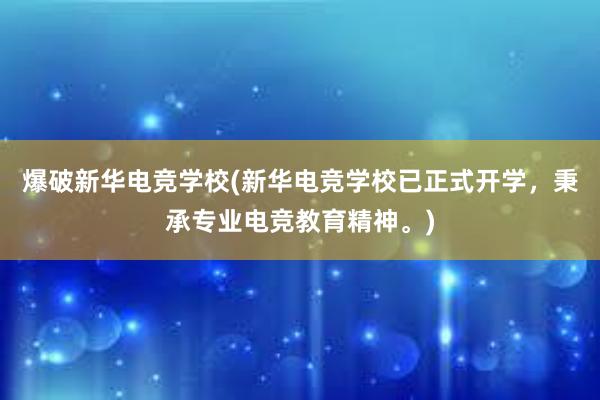 爆破新华电竞学校(新华电竞学校已正式开学，秉承专业电竞教育精神。)