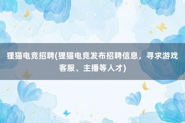 狸猫电竞招聘(狸猫电竞发布招聘信息，寻求游戏客服、主播等人才)