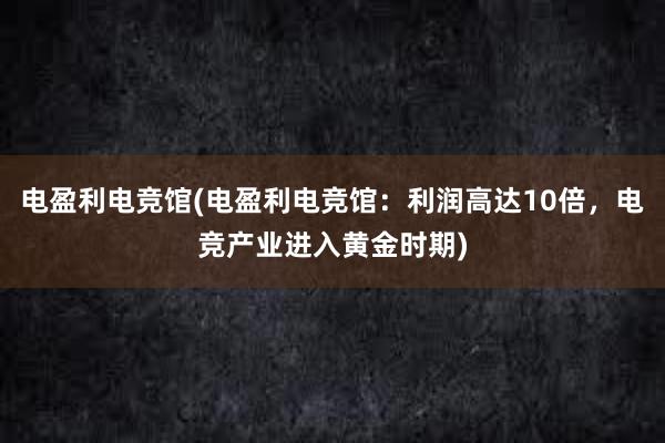 电盈利电竞馆(电盈利电竞馆：利润高达10倍，电竞产业进入黄金时期)