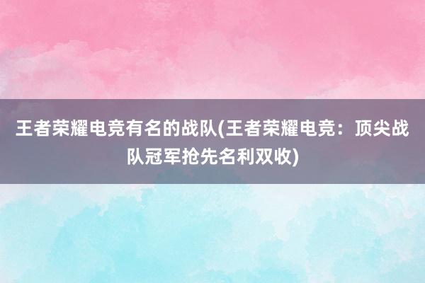 王者荣耀电竞有名的战队(王者荣耀电竞：顶尖战队冠军抢先名利双收)