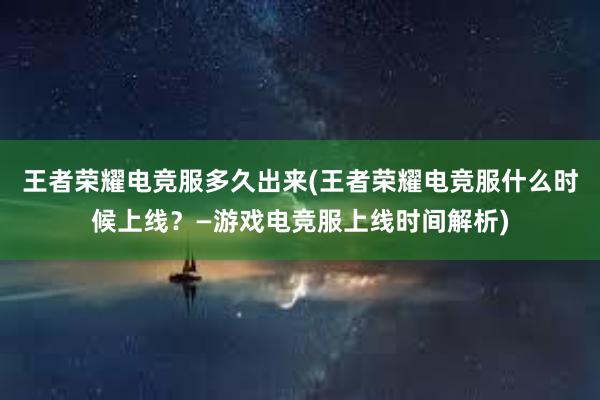 王者荣耀电竞服多久出来(王者荣耀电竞服什么时候上线？—游戏电竞服上线时间解析)