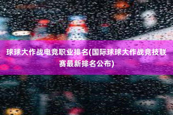 球球大作战电竞职业排名(国际球球大作战竞技联赛最新排名公布)