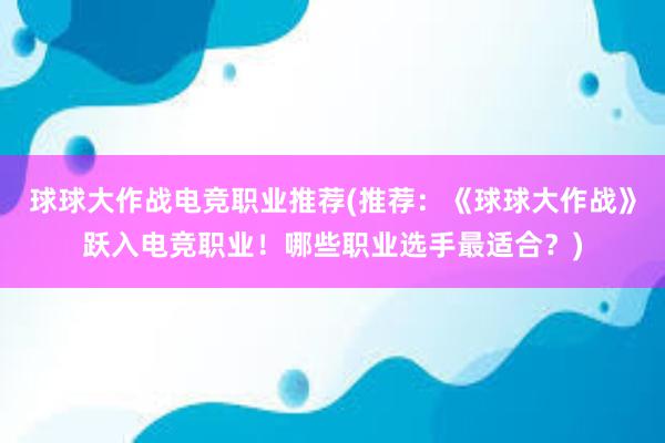 球球大作战电竞职业推荐(推荐：《球球大作战》跃入电竞职业！哪些职业选手最适合？)