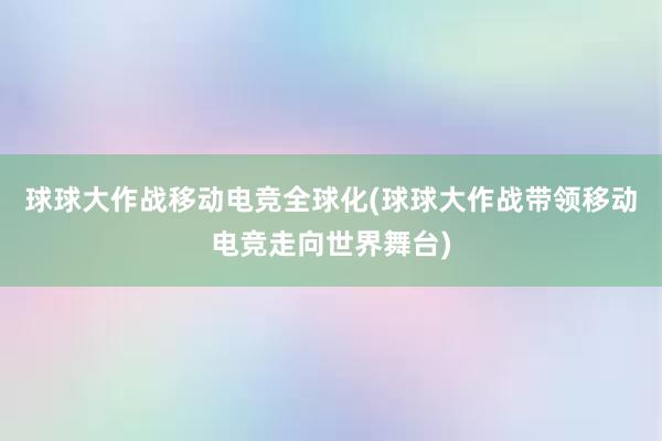 球球大作战移动电竞全球化(球球大作战带领移动电竞走向世界舞台)