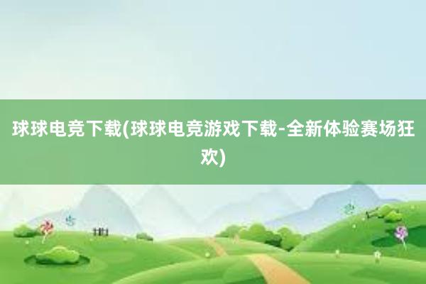 球球电竞下载(球球电竞游戏下载-全新体验赛场狂欢)