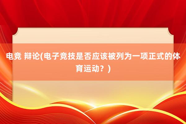 电竞 辩论(电子竞技是否应该被列为一项正式的体育运动？)