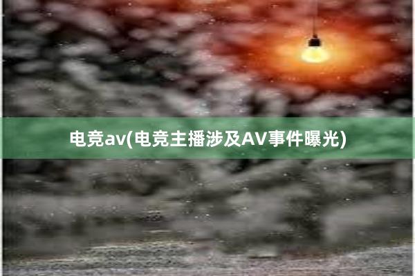 电竞av(电竞主播涉及AV事件曝光)