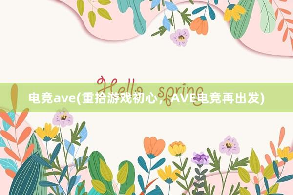 电竞ave(重拾游戏初心，AVE电竞再出发)