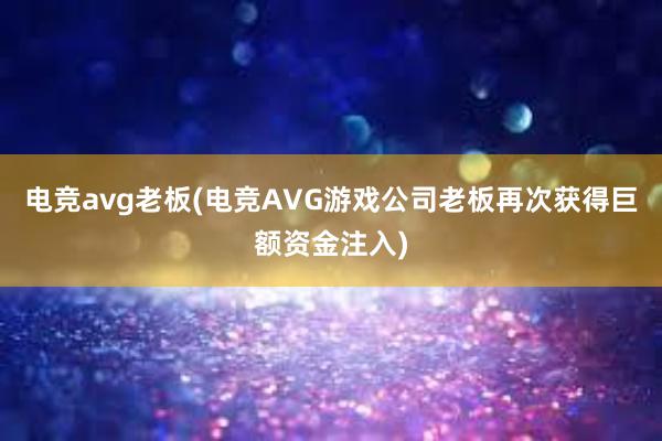 电竞avg老板(电竞AVG游戏公司老板再次获得巨额资金注入)