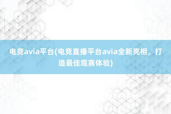 电竞avia平台(电竞直播平台avia全新亮相，打造最佳观赛体验)