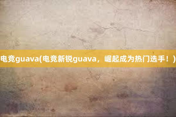 电竞guava(电竞新锐guava，崛起成为热门选手！)