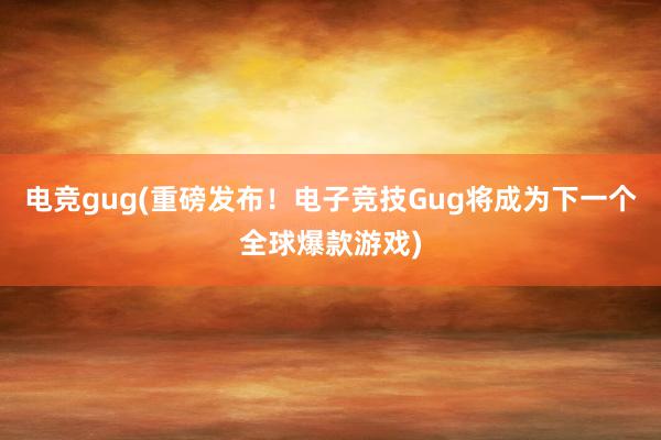 电竞gug(重磅发布！电子竞技Gug将成为下一个全球爆款游戏)