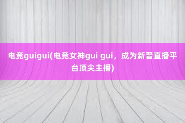 电竞guigui(电竞女神gui gui，成为新晋直播平台顶尖主播)