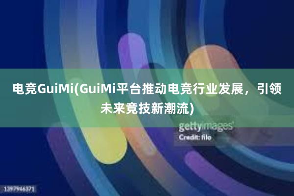 电竞GuiMi(GuiMi平台推动电竞行业发展，引领未来竞技新潮流)