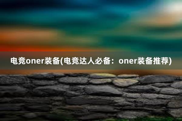 电竞oner装备(电竞达人必备：oner装备推荐)