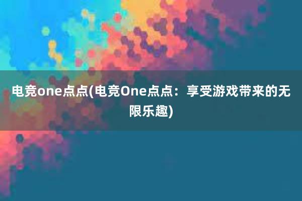 电竞one点点(电竞One点点：享受游戏带来的无限乐趣)