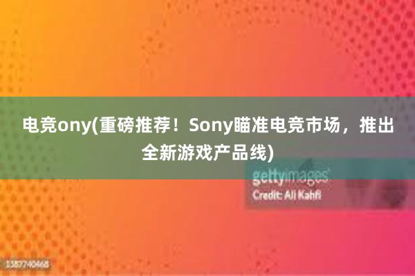 电竞ony(重磅推荐！Sony瞄准电竞市场，推出全新游戏产品线)