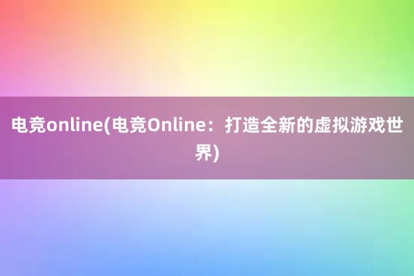 电竞online(电竞Online：打造全新的虚拟游戏世界)