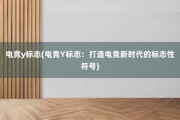 电竞y标志(电竞Y标志：打造电竞新时代的标志性符号)