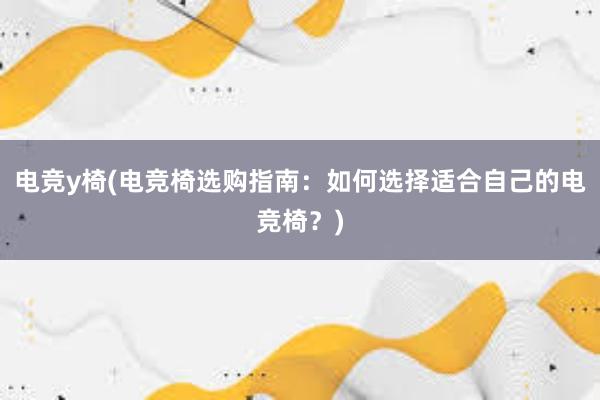 电竞y椅(电竞椅选购指南：如何选择适合自己的电竞椅？)