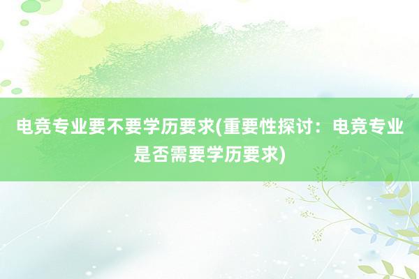 电竞专业要不要学历要求(重要性探讨：电竞专业是否需要学历要求)