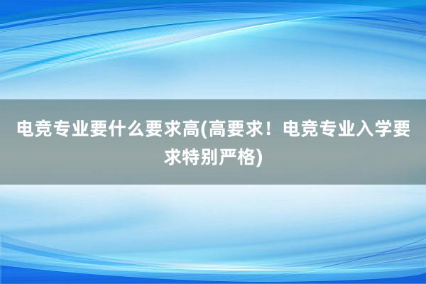 电竞专业要什么要求高(高要求！电竞专业入学要求特别严格)