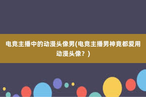 电竞主播中的动漫头像男(电竞主播男神竟都爱用动漫头像？)