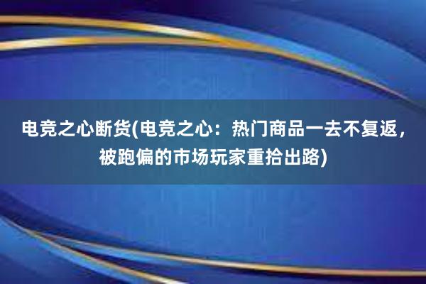 电竞之心断货(电竞之心：热门商品一去不复返，被跑偏的市场玩家重拾出路)