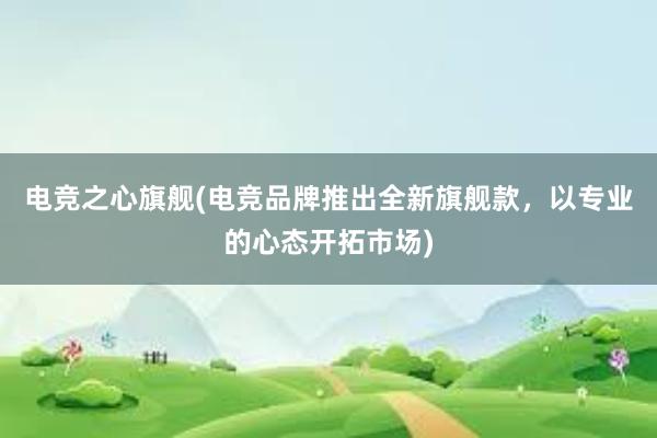 电竞之心旗舰(电竞品牌推出全新旗舰款，以专业的心态开拓市场)