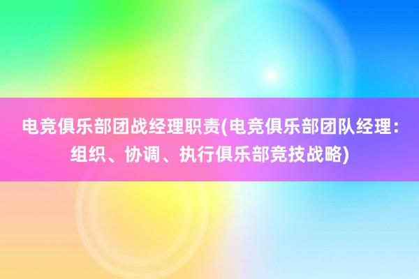 电竞俱乐部团战经理职责(电竞俱乐部团队经理：组织、协调、执行俱乐部竞技战略)