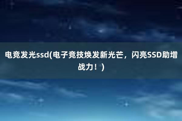 电竞发光ssd(电子竞技焕发新光芒，闪亮SSD助增战力！)