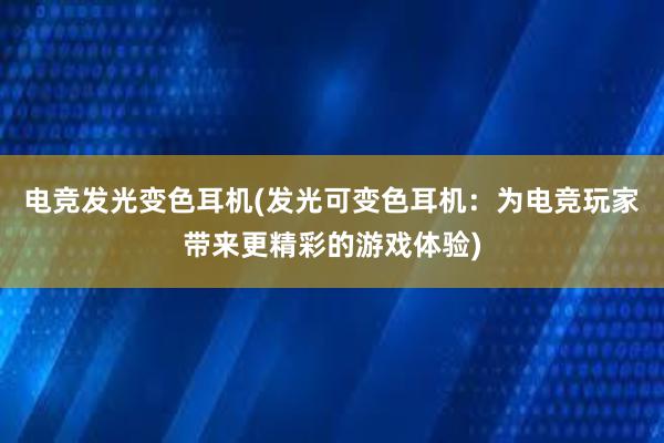 电竞发光变色耳机(发光可变色耳机：为电竞玩家带来更精彩的游戏体验)