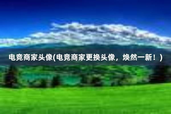 电竞商家头像(电竞商家更换头像，焕然一新！)