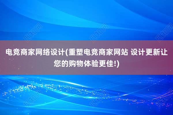 电竞商家网络设计(重塑电竞商家网站 设计更新让您的购物体验更佳!)