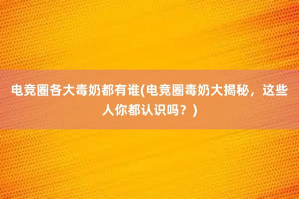 电竞圈各大毒奶都有谁(电竞圈毒奶大揭秘，这些人你都认识吗？)