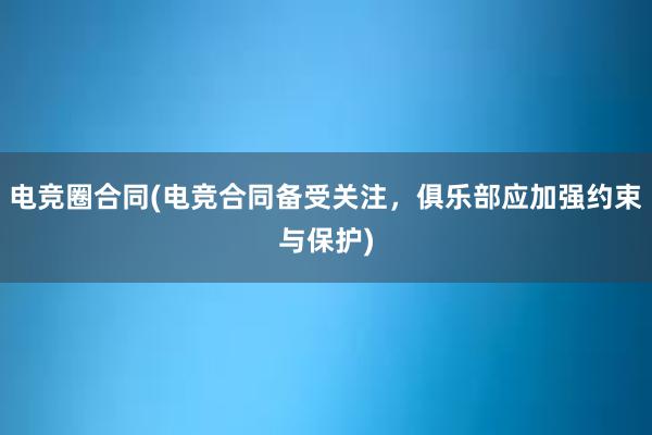 电竞圈合同(电竞合同备受关注，俱乐部应加强约束与保护)