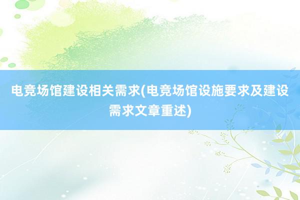 电竞场馆建设相关需求(电竞场馆设施要求及建设需求文章重述)