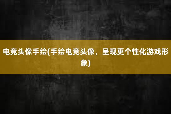 电竞头像手绘(手绘电竞头像，呈现更个性化游戏形象)