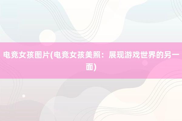 电竞女孩图片(电竞女孩美照：展现游戏世界的另一面)