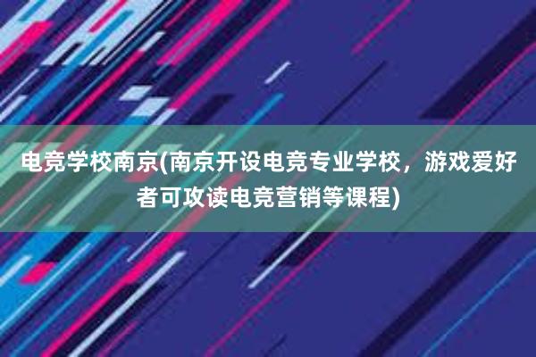 电竞学校南京(南京开设电竞专业学校，游戏爱好者可攻读电竞营销等课程)