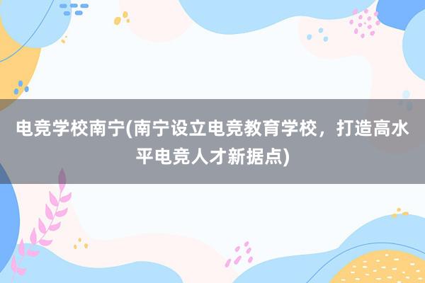 电竞学校南宁(南宁设立电竞教育学校，打造高水平电竞人才新据点)